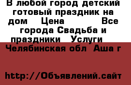 В любой город детский готовый праздник на дом! › Цена ­ 3 000 - Все города Свадьба и праздники » Услуги   . Челябинская обл.,Аша г.